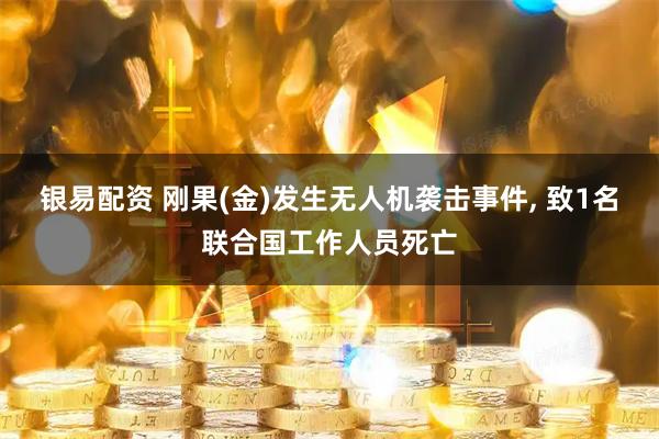 银易配资 刚果(金)发生无人机袭击事件, 致1名联合国工作人员死亡