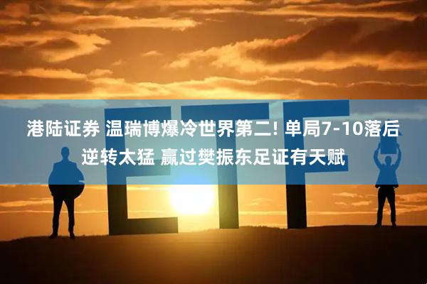 港陆证券 温瑞博爆冷世界第二! 单局7-10落后逆转太猛 赢过樊振东足证有天赋