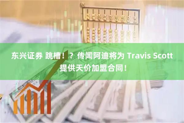 东兴证券 跳槽!?传闻阿迪将为 Travis Scott 提供天价加盟合同!