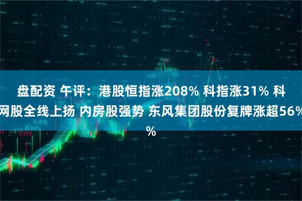 盘配资 午评：港股恒指涨208% 科指涨31% 科网股全线上扬 内房股强势 东风集团股份复牌涨超56%
