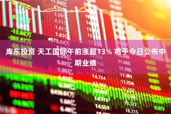 库东投资 天工国际午前涨超13% 将于今日公布中期业绩