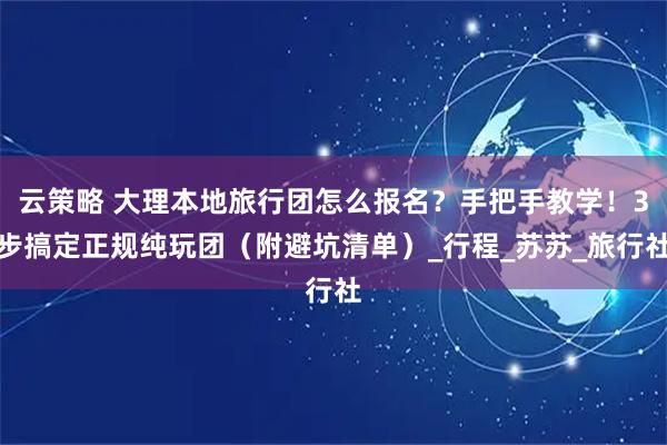 云策略 大理本地旅行团怎么报名？手把手教学！3步搞定正规纯玩团（附避坑清单）_行程_苏苏_旅行社