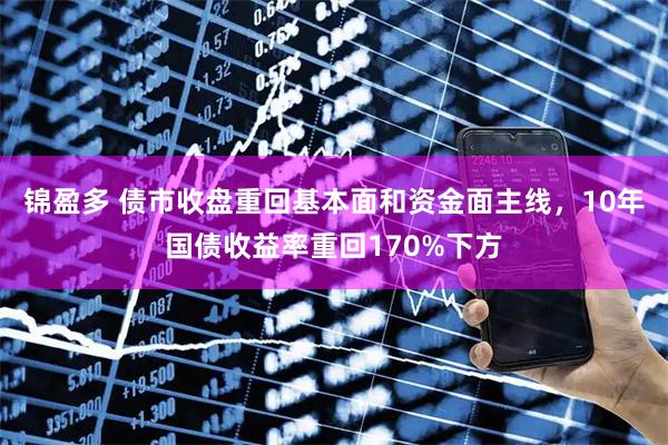 锦盈多 债市收盘重回基本面和资金面主线，10年国债收益率重回170%下方