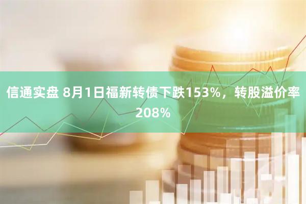 信通实盘 8月1日福新转债下跌153%，转股溢价率208%