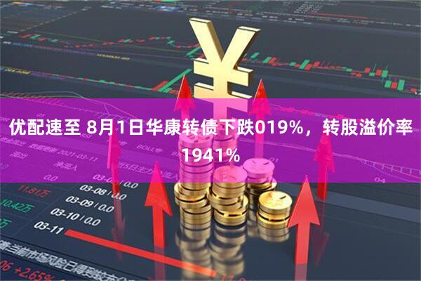 优配速至 8月1日华康转债下跌019%，转股溢价率1941%