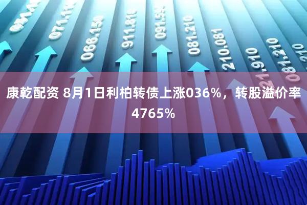 康乾配资 8月1日利柏转债上涨036%，转股溢价率4765%