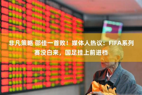 非凡策略 邵佳一首败！媒体人热议：FIFA系列赛没白来，国足挂上前进档