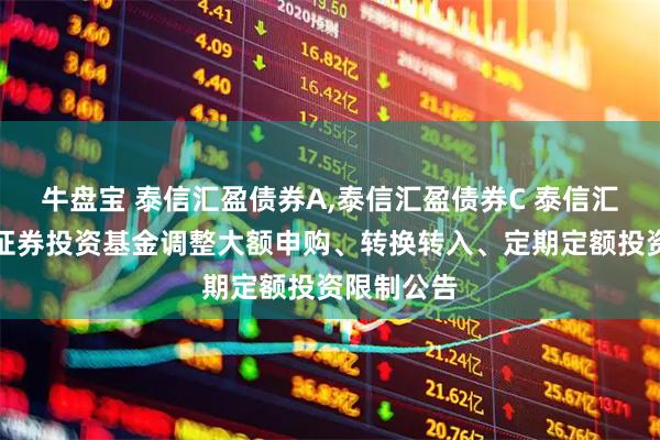 牛盘宝 泰信汇盈债券A,泰信汇盈债券C 泰信汇盈债券型证券投资基金调整大额申购、转换转入、定期定额投资限制公告