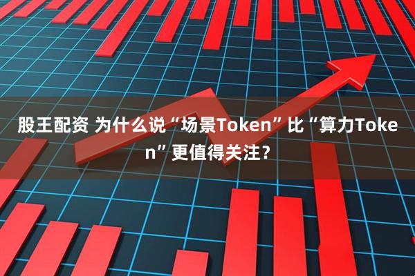 股王配资 为什么说“场景Token”比“算力Token”更值得关注？