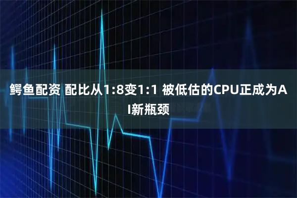 鳄鱼配资 配比从1:8变1:1 被低估的CPU正成为AI新瓶颈