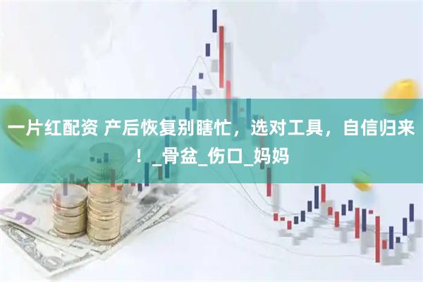 一片红配资 产后恢复别瞎忙，选对工具，自信归来！_骨盆_伤口_妈妈