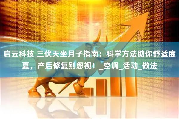 启云科技 三伏天坐月子指南：科学方法助你舒适度夏，产后修复别忽视！_空调_活动_做法