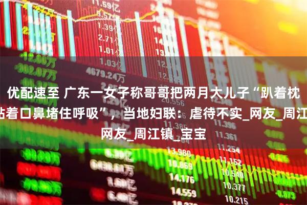 优配速至 广东一女子称哥哥把两月大儿子“趴着枕头衣物贴着口鼻堵住呼吸”，当地妇联：虐待不实_网友_周江镇_宝宝